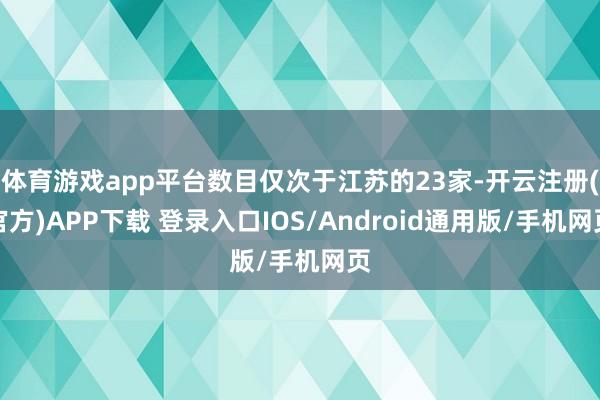 体育游戏app平台数目仅次于江苏的23家-开云注册(官方)APP下载 登录入口IOS/Android通用版/手机网页