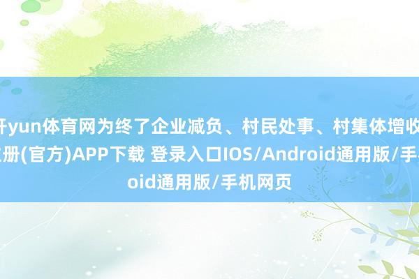 开yun体育网为终了企业减负、村民处事、村集体增收-开云注册(官方)APP下载 登录入口IOS/Android通用版/手机网页