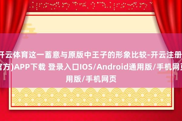 开云体育这一蓄意与原版中王子的形象比较-开云注册(官方)APP下载 登录入口IOS/Android通用版/手机网页