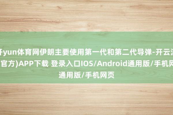 开yun体育网伊朗主要使用第一代和第二代导弹-开云注册(官方)APP下载 登录入口IOS/Android通用版/手机网页