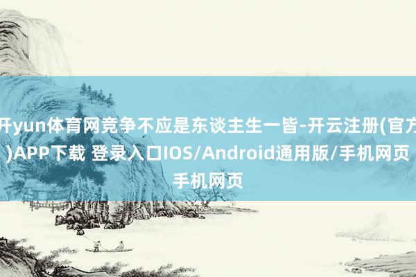 开yun体育网竞争不应是东谈主生一皆-开云注册(官方)APP下载 登录入口IOS/Android通用版/手机网页