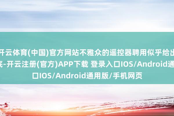 开云体育(中国)官方网站不雅众的遥控器聘用似乎给出了最果真的谜底-开云注册(官方)APP下载 登录入口IOS/Android通用版/手机网页