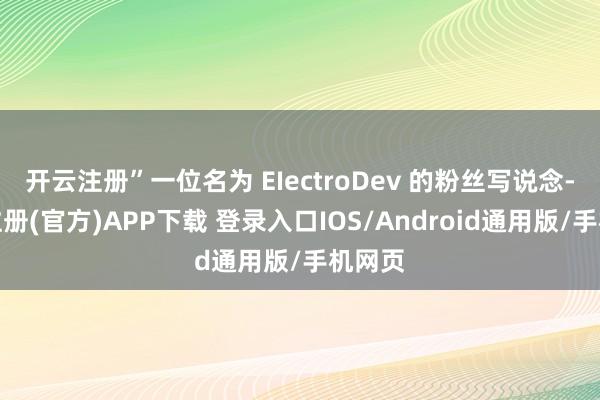 开云注册”一位名为 EIectroDev 的粉丝写说念-开云注册(官方)APP下载 登录入口IOS/Android通用版/手机网页