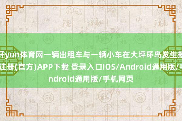 开yun体育网一辆出租车与一辆小车在大坪环岛发生擦挂-开云注册(官方)APP下载 登录入口IOS/Android通用版/手机网页