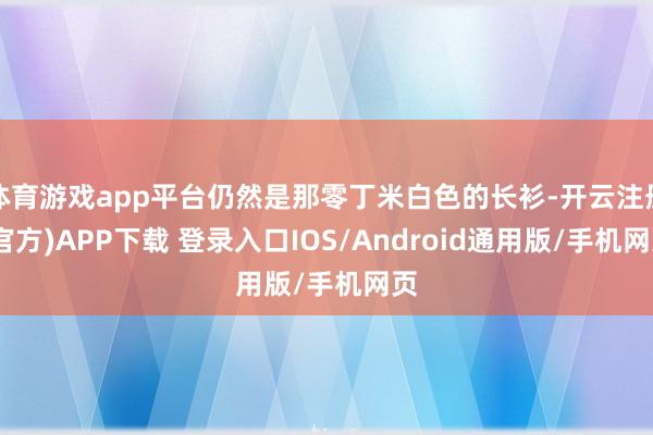体育游戏app平台仍然是那零丁米白色的长衫-开云注册(官方)APP下载 登录入口IOS/Android通用版/手机网页