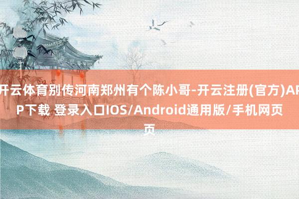 开云体育别传河南郑州有个陈小哥-开云注册(官方)APP下载 登录入口IOS/Android通用版/手机网页