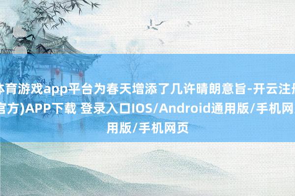 体育游戏app平台为春天增添了几许晴朗意旨-开云注册(官方)APP下载 登录入口IOS/Android通用版/手机网页