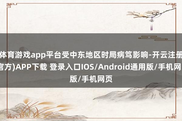 体育游戏app平台　　受中东地区时局病笃影响-开云注册(官方)APP下载 登录入口IOS/Android通用版/手机网页