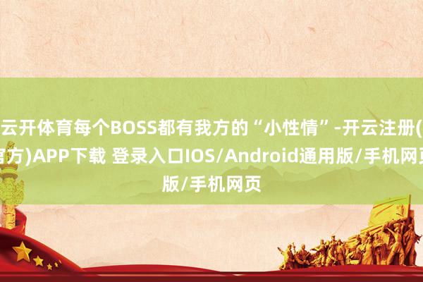 云开体育每个BOSS都有我方的“小性情”-开云注册(官方)APP下载 登录入口IOS/Android通用版/手机网页