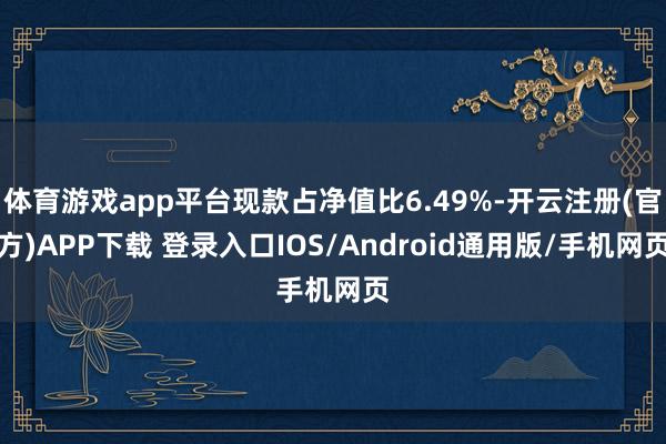体育游戏app平台现款占净值比6.49%-开云注册(官方)APP下载 登录入口IOS/Android通用版/手机网页