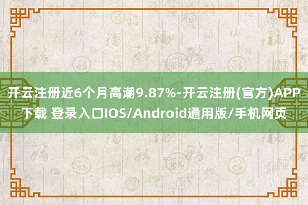 开云注册近6个月高潮9.87%-开云注册(官方)APP下载 登录入口IOS/Android通用版/手机网页