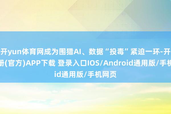 开yun体育网成为围猎AI、数据“投毒”紧迫一环-开云注册(官方)APP下载 登录入口IOS/Android通用版/手机网页