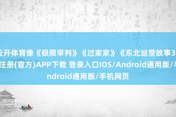 云开体育像《极限审判》《过家家》《东北巡警故事3》等-开云注册(官方)APP下载 登录入口IOS/Android通用版/手机网页