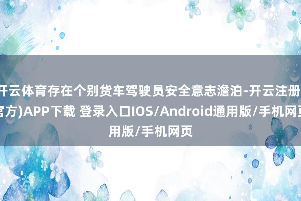 开云体育存在个别货车驾驶员安全意志澹泊-开云注册(官方)APP下载 登录入口IOS/Android通用版/手机网页