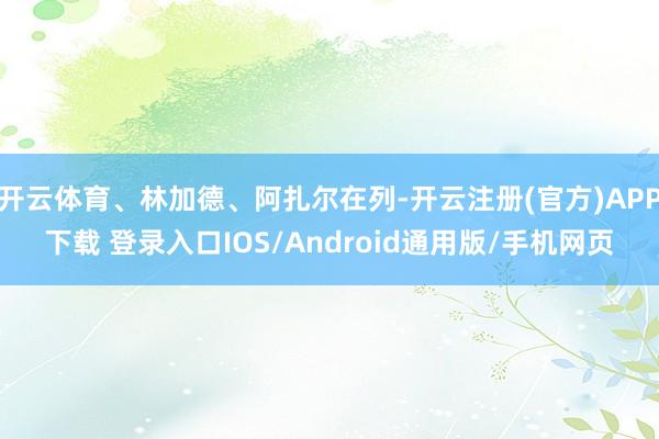 开云体育、林加德、阿扎尔在列-开云注册(官方)APP下载 登录入口IOS/Android通用版/手机网页