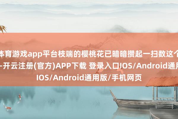 体育游戏app平台枝端的樱桃花已暗暗攒起一扫数这个词冬天的谦敬-开云注册(官方)APP下载 登录入口IOS/Android通用版/手机网页