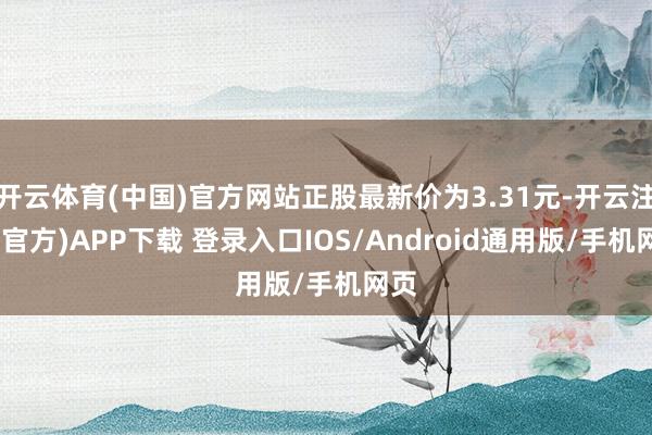 开云体育(中国)官方网站正股最新价为3.31元-开云注册(官方)APP下载 登录入口IOS/Android通用版/手机网页