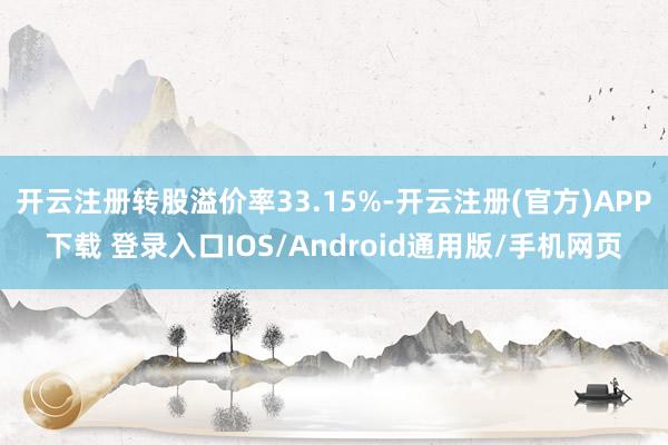 开云注册转股溢价率33.15%-开云注册(官方)APP下载 登录入口IOS/Android通用版/手机网页