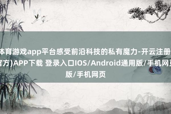 体育游戏app平台感受前沿科技的私有魔力-开云注册(官方)APP下载 登录入口IOS/Android通用版/手机网页
