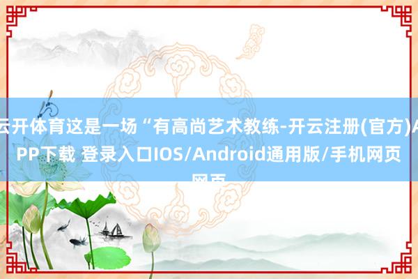 云开体育这是一场“有高尚艺术教练-开云注册(官方)APP下载 登录入口IOS/Android通用版/手机网页