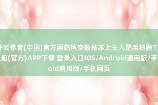 开云体育(中国)官方网站填空题基本上王人是毛糙题？-开云注册(官方)APP下载 登录入口IOS/Android通用版/手机网页