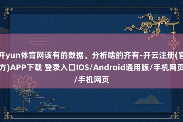 开yun体育网该有的数据、分析啥的齐有-开云注册(官方)APP下载 登录入口IOS/Android通用版/手机网页