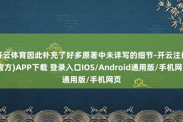开云体育因此补充了好多原著中未详写的细节-开云注册(官方)APP下载 登录入口IOS/Android通用版/手机网页