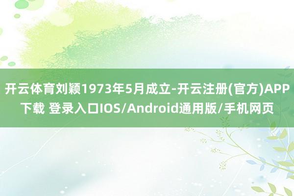 开云体育刘颖1973年5月成立-开云注册(官方)APP下载 登录入口IOS/Android通用版/手机网页