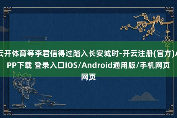 云开体育等李君信得过踏入长安城时-开云注册(官方)APP下载 登录入口IOS/Android通用版/手机网页