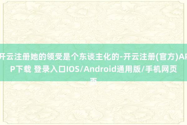 开云注册她的领受是个东谈主化的-开云注册(官方)APP下载 登录入口IOS/Android通用版/手机网页