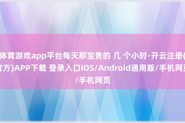 体育游戏app平台每天那宝贵的 几 个小时-开云注册(官方)APP下载 登录入口IOS/Android通用版/手机网页