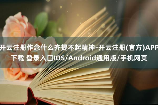 开云注册作念什么齐提不起精神-开云注册(官方)APP下载 登录入口IOS/Android通用版/手机网页