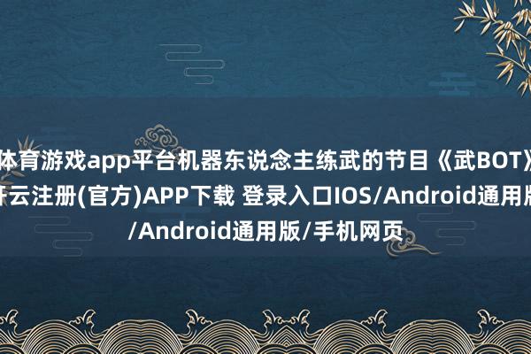 体育游戏app平台机器东说念主练武的节目《武BOT》燃爆全场-开云注册(官方)APP下载 登录入口IOS/Android通用版/手机网页