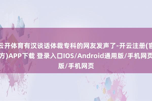 云开体育有汉谈话体裁专科的网友发声了-开云注册(官方)APP下载 登录入口IOS/Android通用版/手机网页