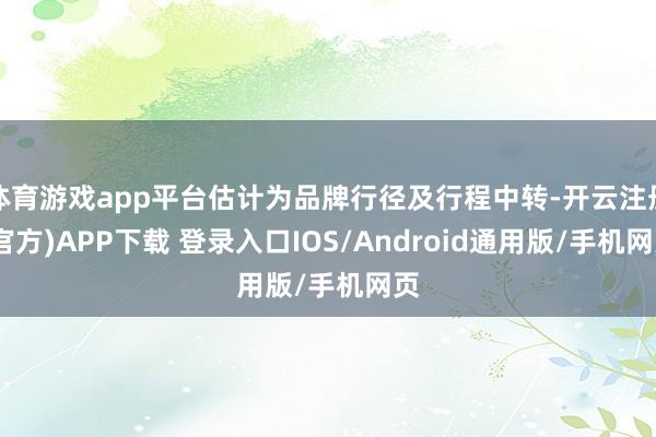 体育游戏app平台估计为品牌行径及行程中转-开云注册(官方)APP下载 登录入口IOS/Android通用版/手机网页