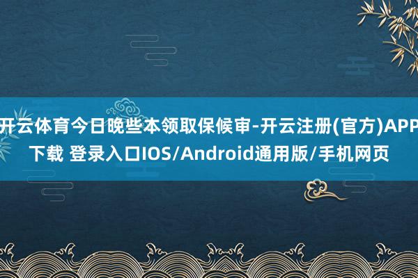 开云体育今日晚些本领取保候审-开云注册(官方)APP下载 登录入口IOS/Android通用版/手机网页