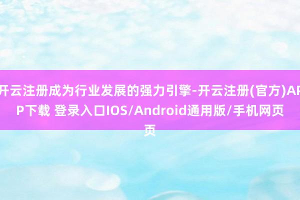 开云注册成为行业发展的强力引擎-开云注册(官方)APP下载 登录入口IOS/Android通用版/手机网页