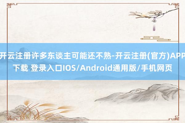 开云注册许多东谈主可能还不熟-开云注册(官方)APP下载 登录入口IOS/Android通用版/手机网页