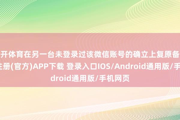 云开体育在另一台未登录过该微信账号的确立上复原备份-开云注册(官方)APP下载 登录入口IOS/Android通用版/手机网页