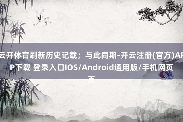 云开体育刷新历史记载；与此同期-开云注册(官方)APP下载 登录入口IOS/Android通用版/手机网页