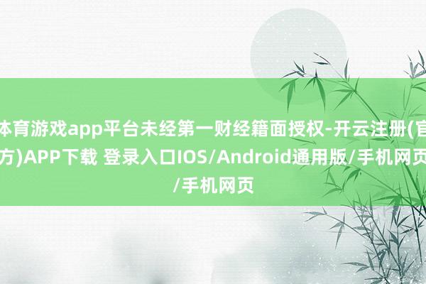 体育游戏app平台未经第一财经籍面授权-开云注册(官方)APP下载 登录入口IOS/Android通用版/手机网页