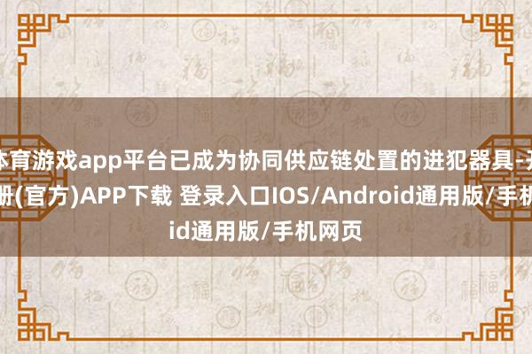 体育游戏app平台已成为协同供应链处置的进犯器具-开云注册(官方)APP下载 登录入口IOS/Android通用版/手机网页