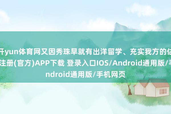 开yun体育网又因秀珠早就有出洋留学、充实我方的估计-开云注册(官方)APP下载 登录入口IOS/Android通用版/手机网页