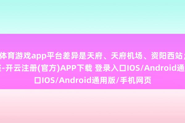 体育游戏app平台差异是天府、天府机场、资阳西站;引入既有站3座-开云注册(官方)APP下载 登录入口IOS/Android通用版/手机网页