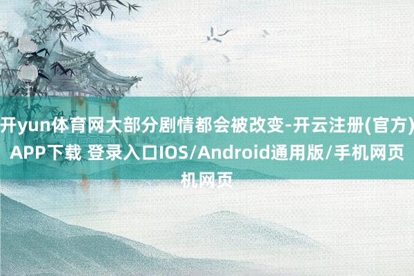 开yun体育网大部分剧情都会被改变-开云注册(官方)APP下载 登录入口IOS/Android通用版/手机网页