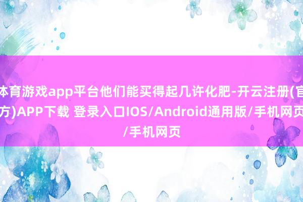 体育游戏app平台他们能买得起几许化肥-开云注册(官方)APP下载 登录入口IOS/Android通用版/手机网页