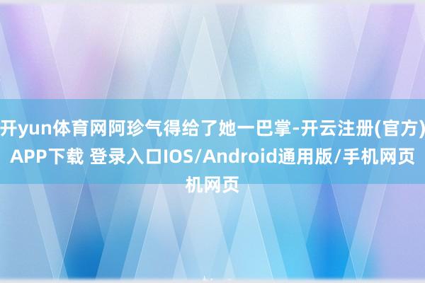开yun体育网阿珍气得给了她一巴掌-开云注册(官方)APP下载 登录入口IOS/Android通用版/手机网页