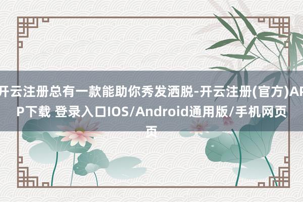 开云注册总有一款能助你秀发洒脱-开云注册(官方)APP下载 登录入口IOS/Android通用版/手机网页