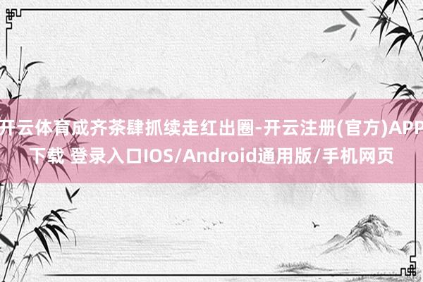 开云体育成齐茶肆抓续走红出圈-开云注册(官方)APP下载 登录入口IOS/Android通用版/手机网页