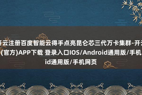 开云注册百度智能云得手点亮昆仑芯三代万卡集群-开云注册(官方)APP下载 登录入口IOS/Android通用版/手机网页